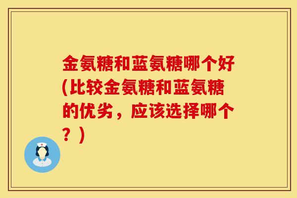 金氨糖和蓝氨糖哪个好(比较金氨糖和蓝氨糖的优劣，应该选择哪个？)