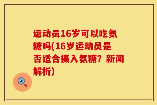 运动员16岁可以吃氨糖吗(16岁运动员是否适合摄入氨糖？新闻解析)