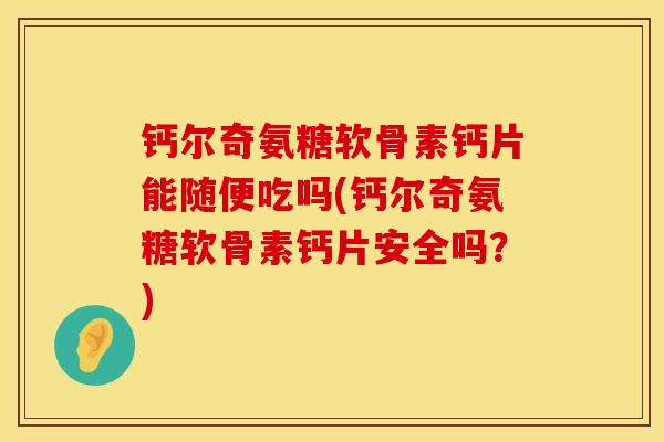 钙尔奇氨糖软骨素钙片能随便吃吗(钙尔奇氨糖软骨素钙片安全吗？)