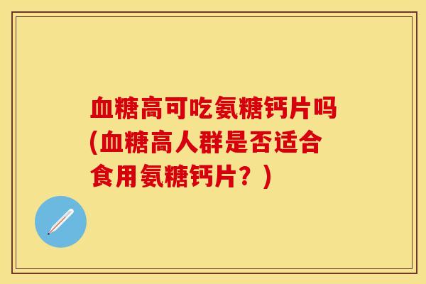 血糖高可吃氨糖钙片吗(血糖高人群是否适合食用氨糖钙片？)