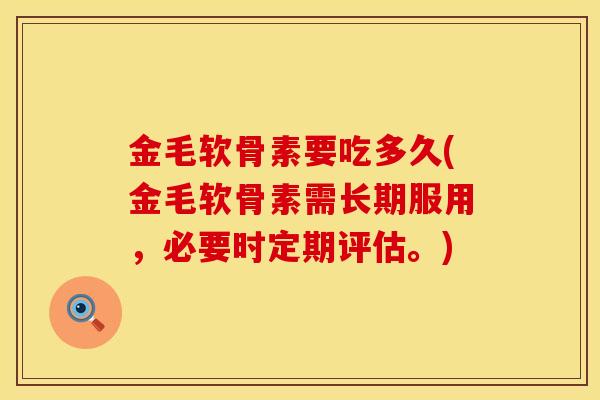 金毛软骨素要吃多久(金毛软骨素需长期服用，必要时定期评估。)