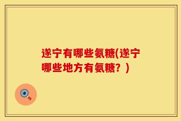 遂宁有哪些氨糖(遂宁哪些地方有氨糖？)