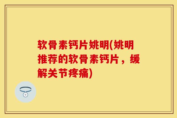 软骨素钙片姚明(姚明推荐的软骨素钙片，缓解关节疼痛)
