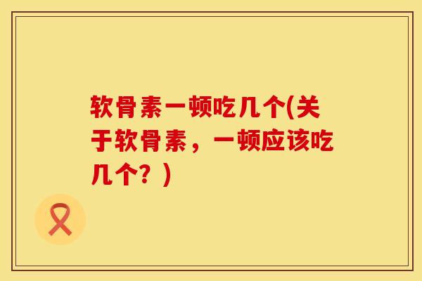 软骨素一顿吃几个(关于软骨素，一顿应该吃几个？)