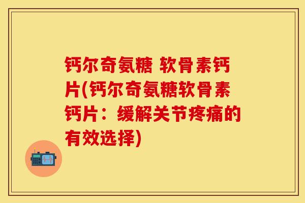 钙尔奇氨糖 软骨素钙片(钙尔奇氨糖软骨素钙片：缓解关节疼痛的有效选择)