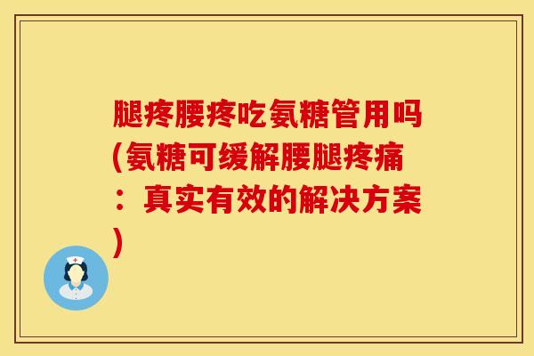 腿疼腰疼吃氨糖管用吗(氨糖可缓解腰腿疼痛：真实有效的解决方案)