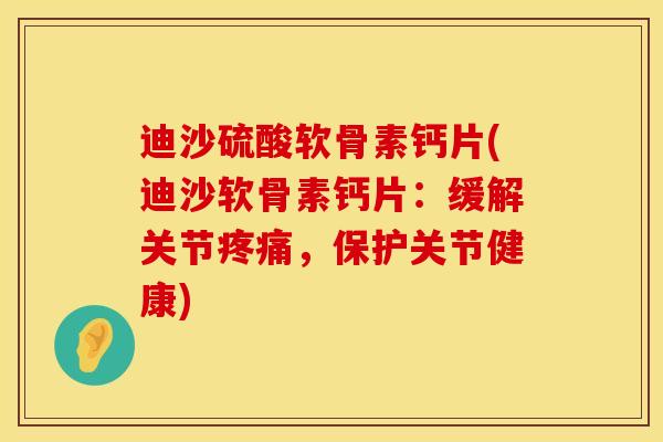 迪沙硫酸软骨素钙片(迪沙软骨素钙片：缓解关节疼痛，保护关节健康)