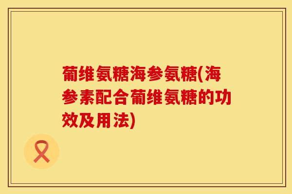 葡维氨糖海参氨糖(海参素配合葡维氨糖的功效及用法)