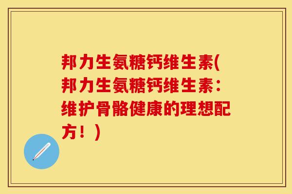 邦力生氨糖钙维生素(邦力生氨糖钙维生素：维护骨骼健康的理想配方！)