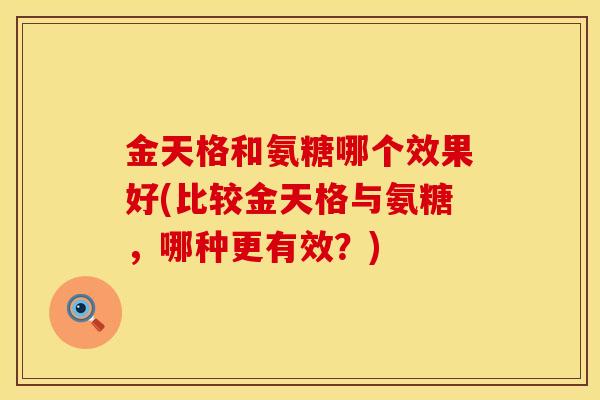 金天格和氨糖哪个效果好(比较金天格与氨糖，哪种更有效？)