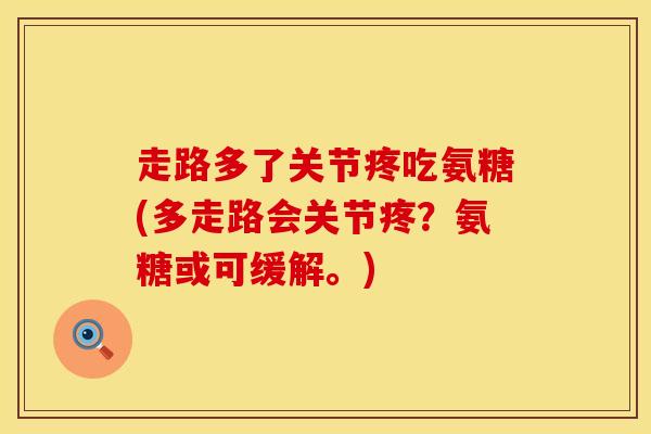 走路多了关节疼吃氨糖(多走路会关节疼？氨糖或可缓解。)