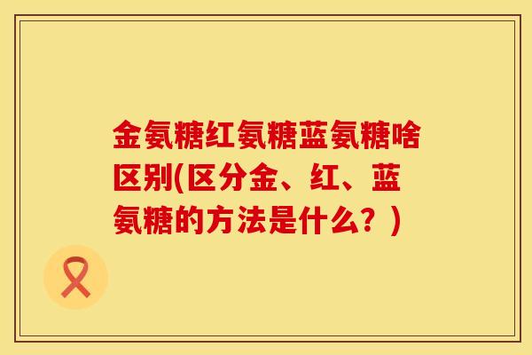 金氨糖红氨糖蓝氨糖啥区别(区分金、红、蓝氨糖的方法是什么？)