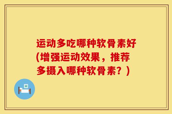 运动多吃哪种软骨素好(增强运动效果，推荐多摄入哪种软骨素？)