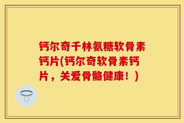 钙尔奇千林氨糖软骨素钙片(钙尔奇软骨素钙片，关爱骨骼健康！)