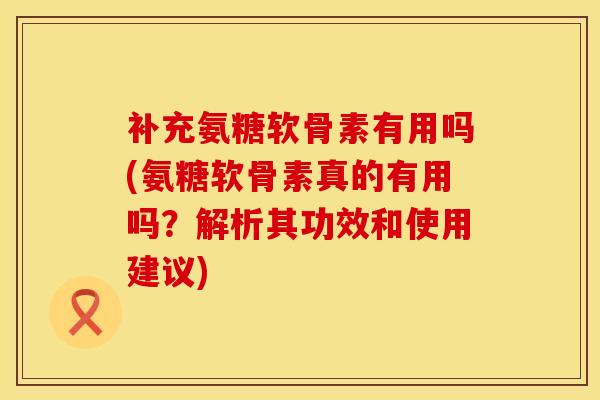 补充氨糖软骨素有用吗(氨糖软骨素真的有用吗？解析其功效和使用建议)