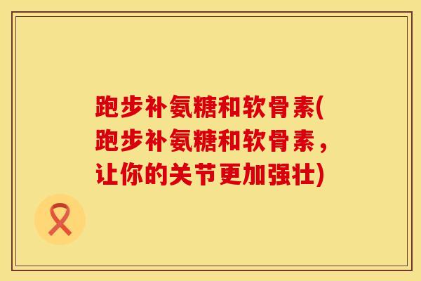 跑步补氨糖和软骨素(跑步补氨糖和软骨素，让你的关节更加强壮)