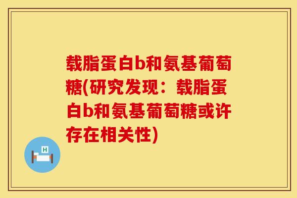 载脂蛋白b和氨基葡萄糖(研究发现：载脂蛋白b和氨基葡萄糖或许存在相关性)