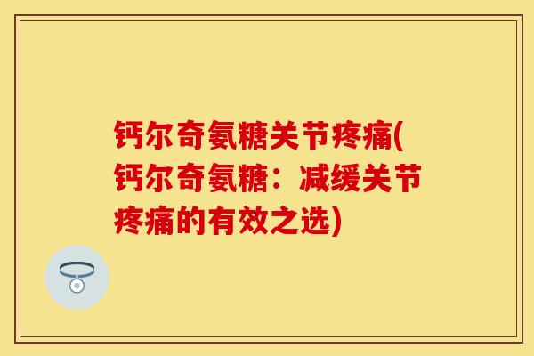 钙尔奇氨糖关节(钙尔奇氨糖:减缓关节的有效之选) 钙尔奇氨糖关节(钙尔奇氨糖:减缓关节的有效之选)