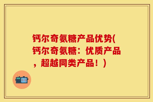 钙尔奇氨糖产品优势(钙尔奇氨糖:优质产品,超越同类产品!)