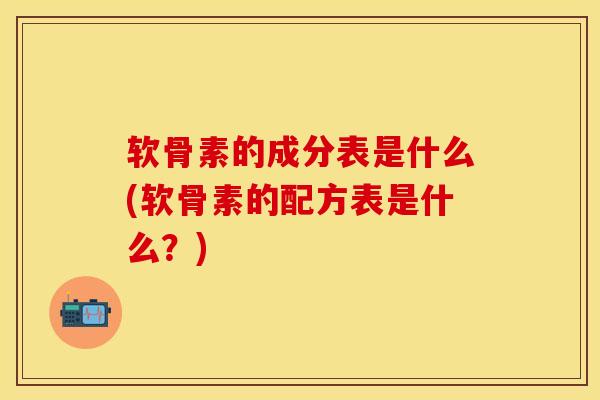 软骨素的成分表是什么(软骨素的配方表是什么？)