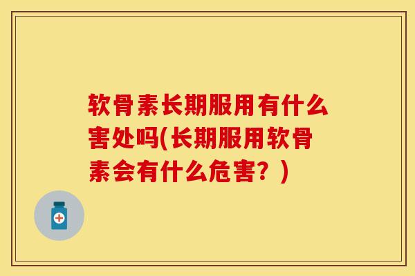 软骨素长期服用有什么害处吗(长期服用软骨素会有什么危害？)