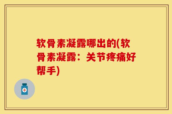 软骨素凝露哪出的(软骨素凝露：关节疼痛好帮手)