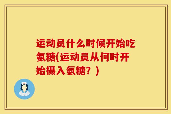 运动员什么时候开始吃氨糖(运动员从何时开始摄入氨糖？)