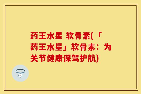 药王水星 软骨素(「药王水星」软骨素：为关节健康保驾护航)