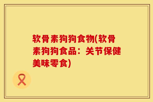 软骨素狗狗食物(软骨素狗狗食品：关节保健美味零食)