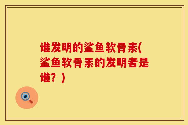 谁发明的鲨鱼软骨素(鲨鱼软骨素的发明者是谁？)