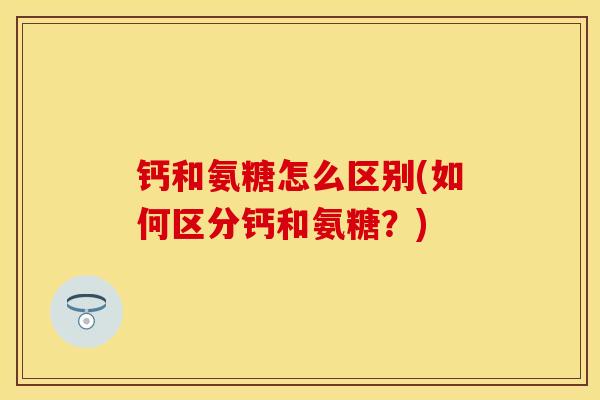 钙和氨糖怎么区别(如何区分钙和氨糖？)
