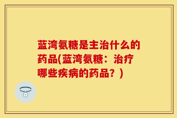 蓝湾氨糖是主治什么的药品(蓝湾氨糖：治疗哪些疾病的药品？)