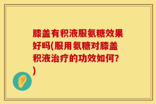 膝盖有积液服氨糖效果好吗(服用氨糖对膝盖积液治疗的功效如何？)