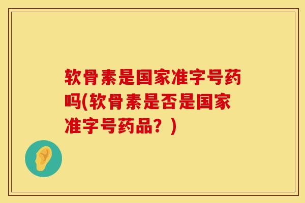 软骨素是国家准字号药吗(软骨素是否是国家准字号药品？)