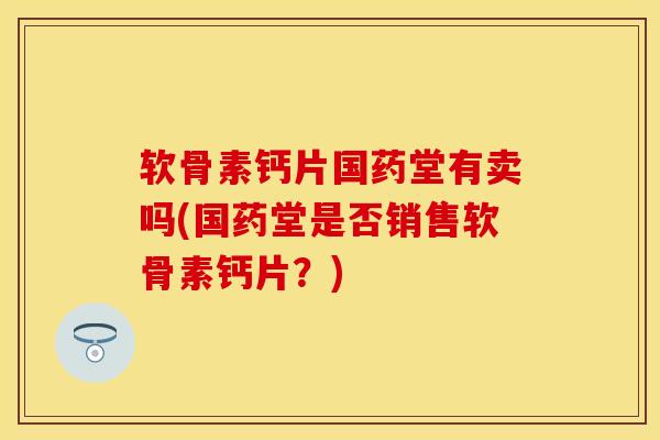 软骨素钙片国药堂有卖吗(国药堂是否销售软骨素钙片？)