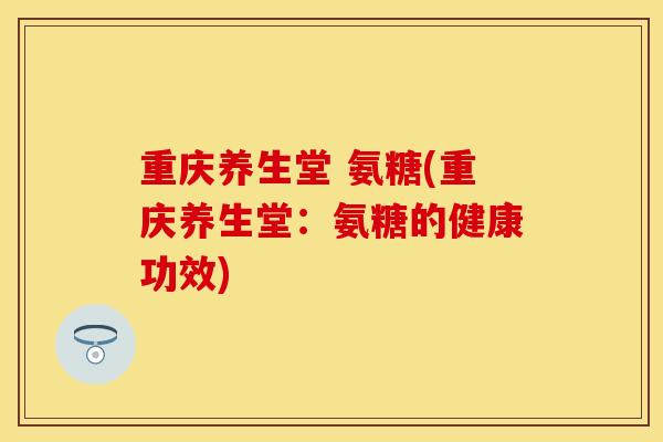 重庆养生堂 氨糖(重庆养生堂：氨糖的健康功效)