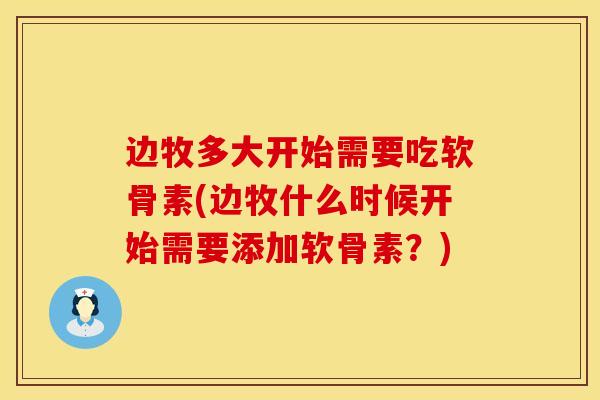 边牧多大开始需要吃软骨素(边牧什么时候开始需要添加软骨素?) 边牧多大开始需要吃软骨素(边牧什么时候开始需要添加软骨素?)