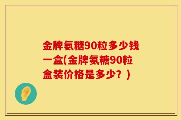 金牌氨糖90粒多少钱一盒(金牌氨糖90粒盒装价格是多少？)