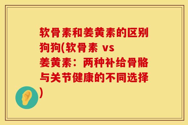 软骨素和姜黄素的区别狗狗(软骨素 vs 姜黄素：两种补给骨骼与关节健康的不同选择)