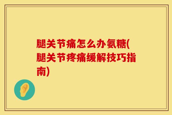 腿关节痛怎么办氨糖(腿关节疼痛缓解技巧指南)