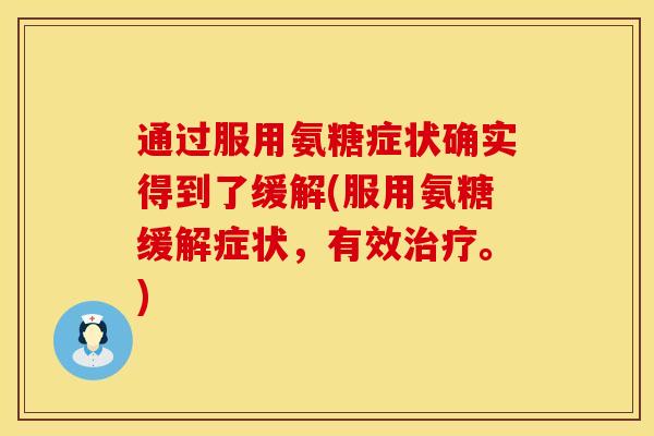通过服用氨糖症状确实得到了缓解(服用氨糖缓解症状，有效治疗。)
