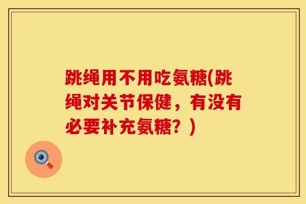 跳绳用不用吃氨糖(跳绳对关节保健，有没有必要补充氨糖？)