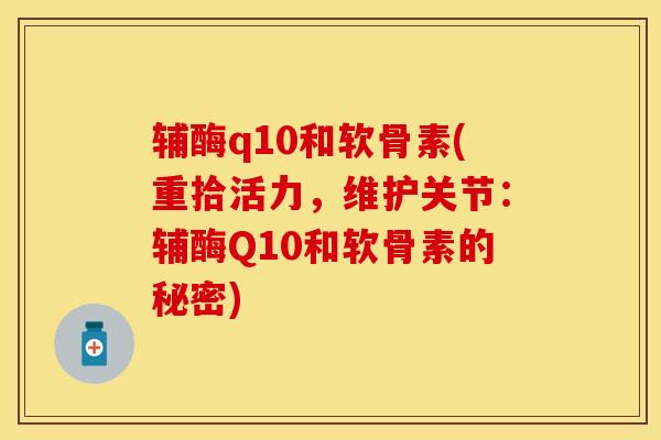 辅酶q10和软骨素(重拾活力，维护关节：辅酶Q10和软骨素的秘密)