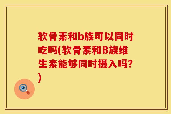 软骨素和b族可以同时吃吗(软骨素和B族维生素能够同时摄入吗？)