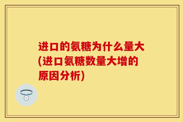 进口的氨糖为什么量大(进口氨糖数量大增的原因分析)