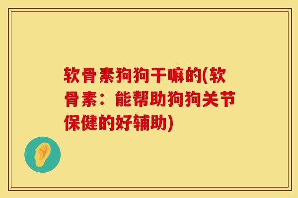 软骨素狗狗干嘛的(软骨素:能帮助狗狗关节保健的好辅助) 软骨素狗狗干嘛的(软骨素:能帮助狗狗关节保健的好辅助)