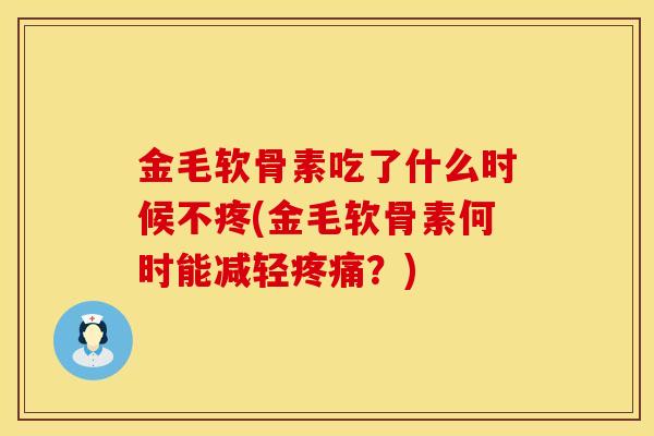 金毛软骨素吃了什么时候不疼(金毛软骨素何时能减轻疼痛？)
