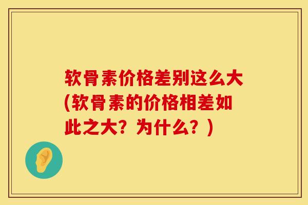 软骨素价格差别这么大(软骨素的价格相差如此之大？为什么？)