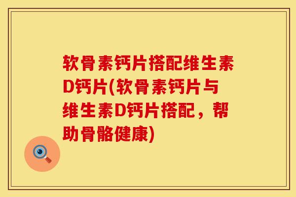 软骨素钙片搭配维生素D钙片(软骨素钙片与维生素D钙片搭配，帮助骨骼健康)