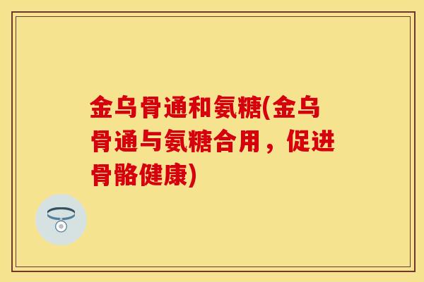 金乌骨通和氨糖(金乌骨通与氨糖合用，促进骨骼健康)